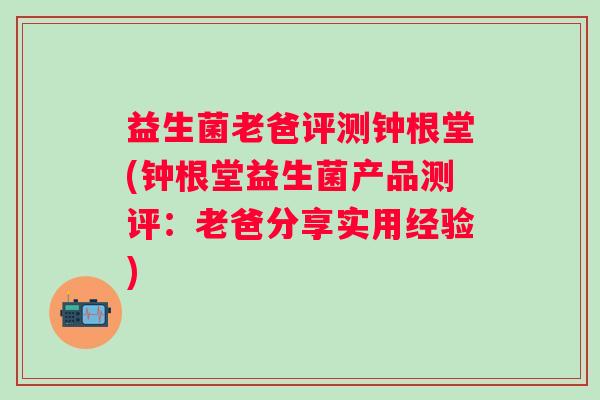 益生菌老爸评测钟根堂(钟根堂益生菌产品测评：老爸分享实用经验)