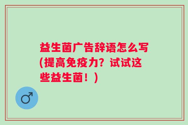益生菌广告辞语怎么写(提高免疫力？试试这些益生菌！)