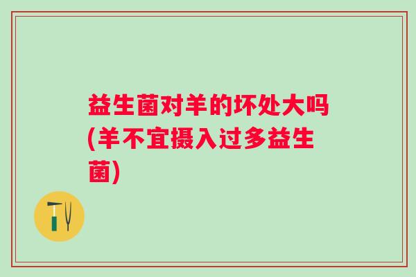 益生菌对羊的坏处大吗(羊不宜摄入过多益生菌) 益生菌对羊的坏处大吗(羊不宜摄入过多益生菌)