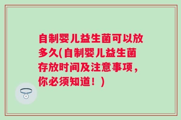 自制婴儿益生菌可以放多久(自制婴儿益生菌存放时间及注意事项,你必须知道!) 自制婴儿益生菌可以放多久(自制婴儿益生菌存放时间及注意事项,你必须知道!)