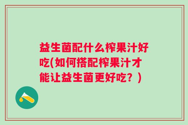 益生菌配什么榨果汁好吃(如何搭配榨果汁才能让益生菌更好吃？)