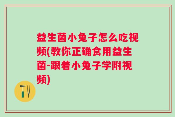 益生菌小兔子怎么吃视频(教你正确食用益生菌-跟着小兔子学附视频)