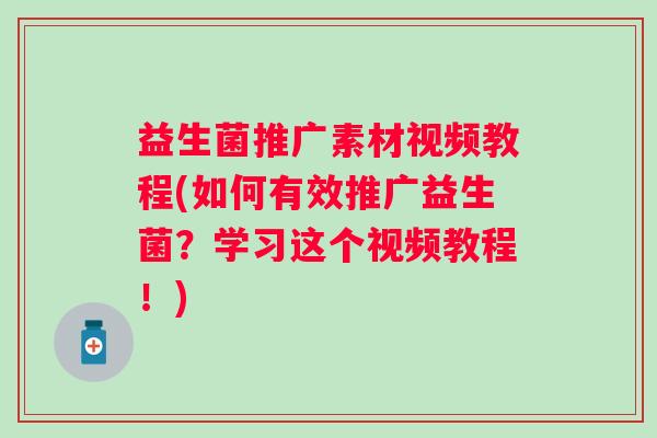 益生菌推广素材视频教程(如何有效推广益生菌？学习这个视频教程！)