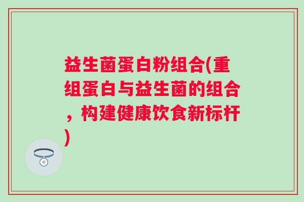 益生菌蛋白粉组合(重组蛋白与益生菌的组合，构建健康饮食新标杆)