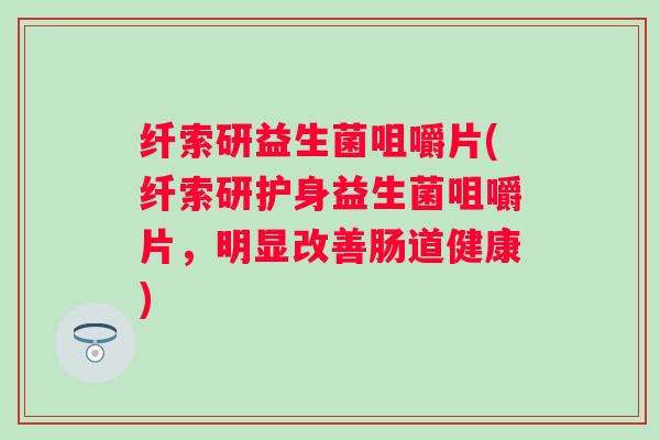 纤索研益生菌咀嚼片(纤索研护身益生菌咀嚼片，明显改善肠道健康)