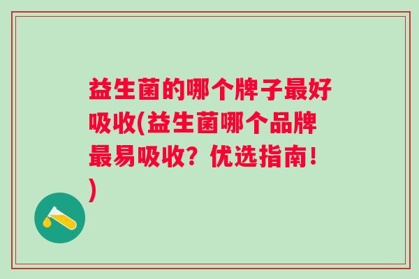 益生菌的哪个牌子好吸收(益生菌哪个品牌易吸收？优选指南！)
