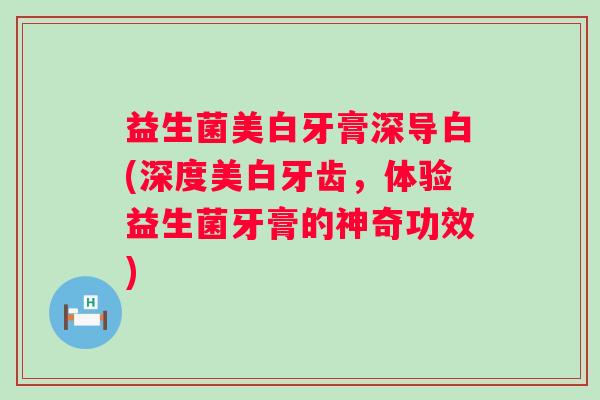 益生菌美白牙膏深导白(深度美白牙齿，体验益生菌牙膏的神奇功效)