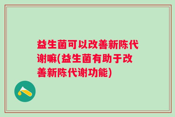 益生菌可以改善嘛(益生菌有助于改善功能)