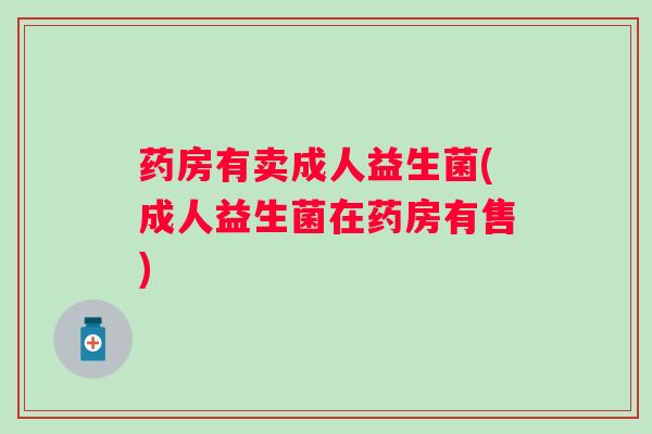 药房有卖成人益生菌(成人益生菌在药房有售)