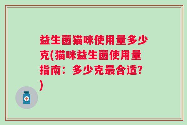益生菌猫咪使用量多少克(猫咪益生菌使用量指南：多少克合适？)
