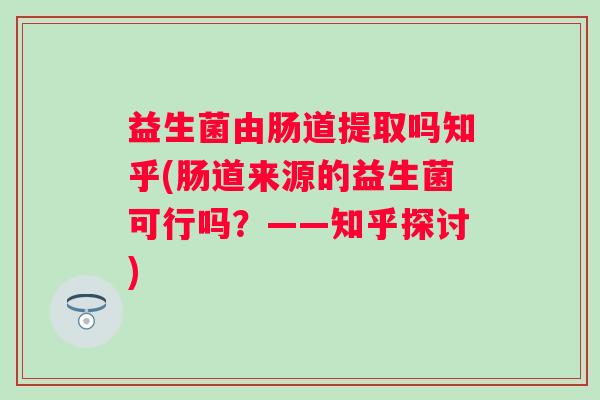 益生菌由肠道提取吗知乎(肠道来源的益生菌可行吗？——知乎探讨)