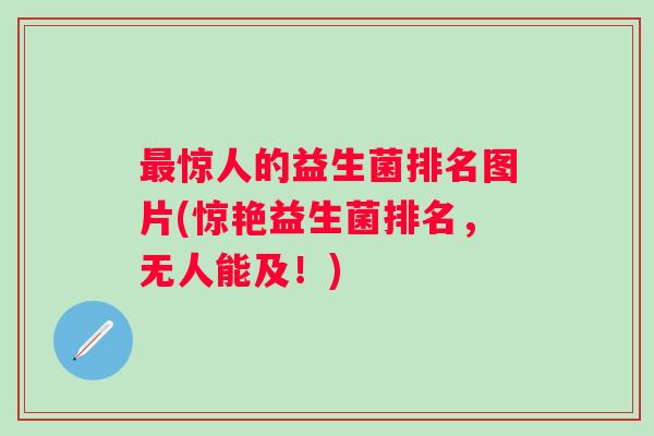 最惊人的益生菌排名图片(惊艳益生菌排名，无人能及！)
