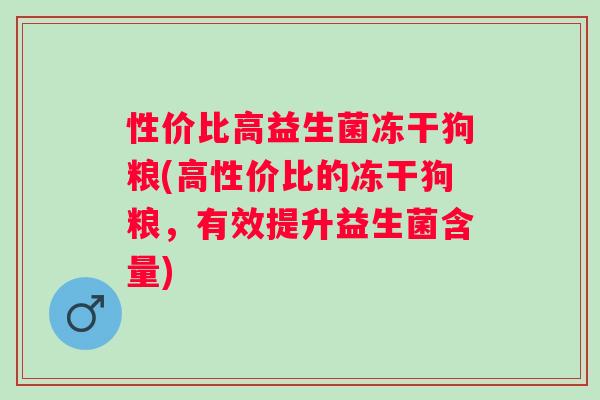 性价比高益生菌冻干狗粮(高性价比的冻干狗粮，有效提升益生菌含量)