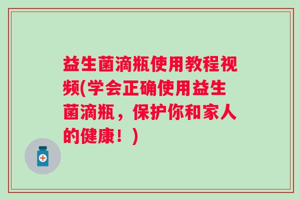 益生菌滴瓶使用教程视频(学会正确使用益生菌滴瓶，保护你和家人的健康！)