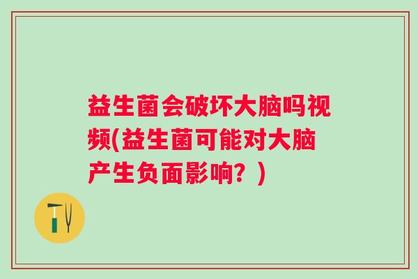 益生菌会破坏大脑吗视频(益生菌可能对大脑产生负面影响?) 益生菌会破坏大脑吗视频(益生菌可能对大脑产生负面影响?)