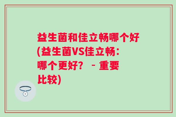 益生菌和佳立畅哪个好(益生菌VS佳立畅：哪个更好？ - 重要比较)