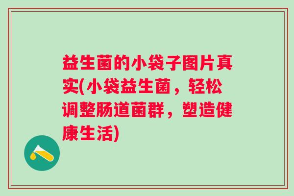 益生菌的小袋子图片真实(小袋益生菌,轻松调整肠道菌群,塑造健康生活) 益生菌的小袋子图片真实(小袋益生菌,轻松调整肠道菌群,塑造健康生活)