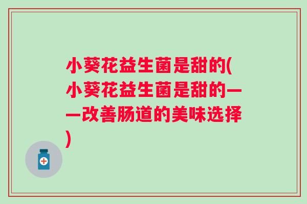 小葵花益生菌是甜的(小葵花益生菌是甜的——改善肠道的美味选择) 小葵花益生菌是甜的(小葵花益生菌是甜的——改善肠道的美味选择)