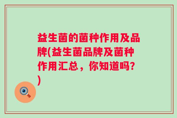 益生菌的菌种作用及品牌(益生菌品牌及菌种作用汇总,你知道吗?) 益生菌的菌种作用及品牌(益生菌品牌及菌种作用汇总,你知道吗?)