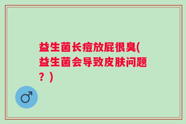 益生菌长痘放屁很臭(益生菌会导致问题?) 益生菌长痘放屁很臭(益生菌会导致问题?)