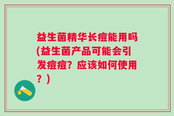 益生菌精华长痘能用吗(益生菌产品可能会引发痘痘?应该如何使用?) 益生菌精华长痘能用吗(益生菌产品可能会引发痘痘?应该如何使用?)