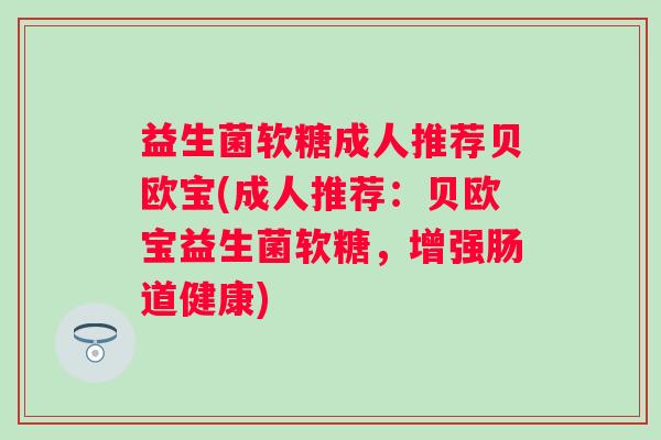 益生菌软糖成人推荐贝欧宝(成人推荐:贝欧宝益生菌软糖,增强肠道健康) 益生菌软糖成人推荐贝欧宝(成人推荐:贝欧宝益生菌软糖,增强肠道健康)