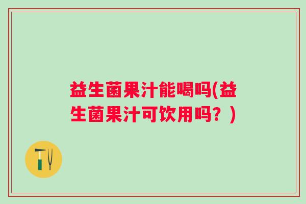 益生菌果汁能喝吗(益生菌果汁可饮用吗？)