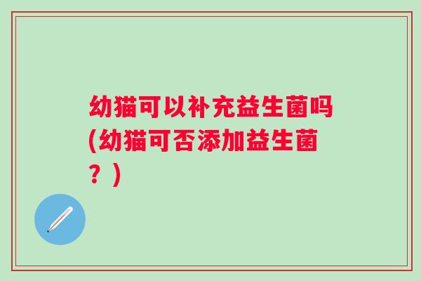 幼猫可以补充益生菌吗(幼猫可否添加益生菌?) 幼猫可以补充益生菌吗(幼猫可否添加益生菌?)