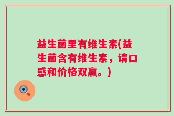 益生菌里有维生素(益生菌含有维生素，请口感和价格双赢。)