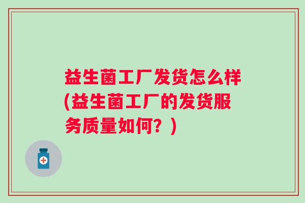 益生菌工厂发货怎么样(益生菌工厂的发货服务质量如何？)