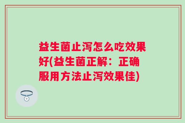 益生菌止泻怎么吃效果好(益生菌正解：正确服用方法止泻效果佳)