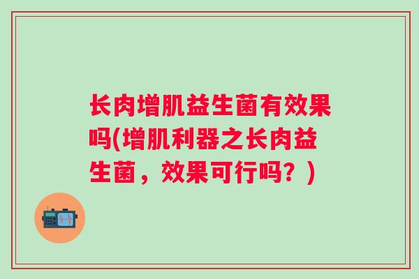 长肉增肌益生菌有效果吗(增肌利器之长肉益生菌，效果可行吗？)