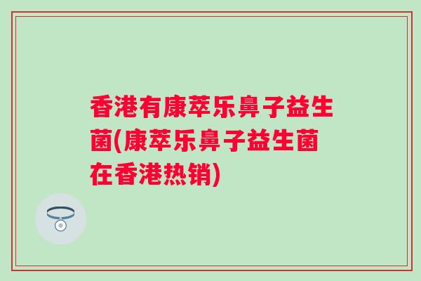 香港有康萃乐鼻子益生菌(康萃乐鼻子益生菌在香港热销)