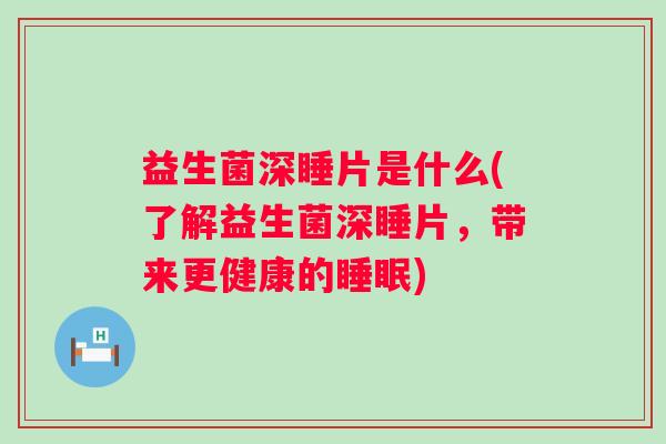 益生菌深睡片是什么(了解益生菌深睡片，带来更健康的)