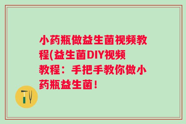 小药瓶做益生菌视频教程(益生菌DIY视频教程:手把手教你做小药瓶益生菌! 小药瓶做益生菌视频教程(益生菌DIY视频教程:手把手教你做小药瓶益生菌!