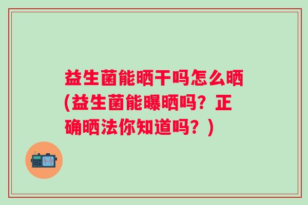益生菌能晒干吗怎么晒(益生菌能曝晒吗？正确晒法你知道吗？)