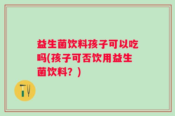 益生菌饮料孩子可以吃吗(孩子可否饮用益生菌饮料?) 益生菌饮料孩子可以吃吗(孩子可否饮用益生菌饮料?)