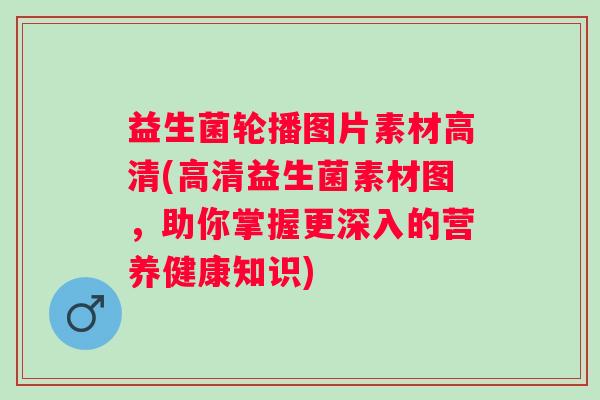 益生菌轮播图片素材高清(高清益生菌素材图，助你掌握更深入的营养健康知识)