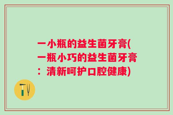 一小瓶的益生菌牙膏(一瓶小巧的益生菌牙膏:清新呵护口腔健康) 一小瓶的益生菌牙膏(一瓶小巧的益生菌牙膏:清新呵护口腔健康)