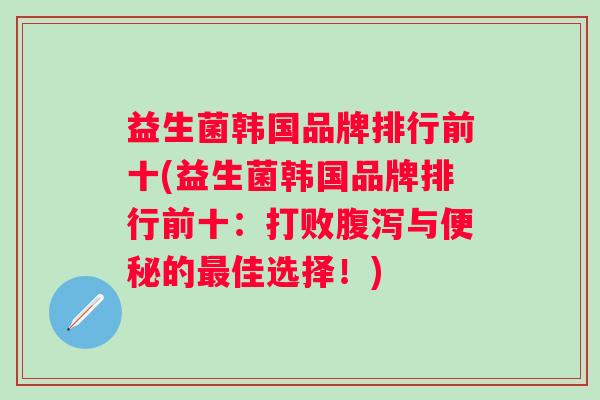 益生菌韩国品牌排行前十(益生菌韩国品牌排行前十:打败与的佳选择!) 益生菌韩国品牌排行前十(益生菌韩国品牌排行前十:打败与的佳选择!)