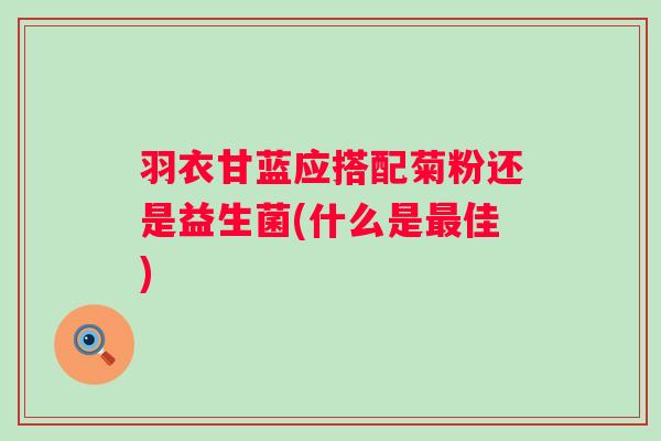 羽衣甘蓝应搭配菊粉还是益生菌(什么是佳)