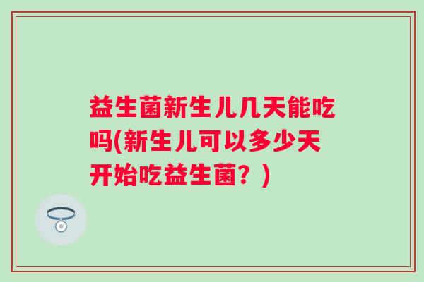 益生菌新生儿几天能吃吗(新生儿可以多少天开始吃益生菌?) 益生菌新生儿几天能吃吗(新生儿可以多少天开始吃益生菌?)