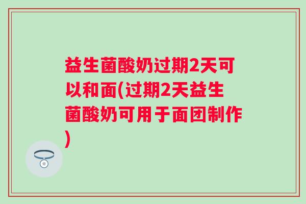 益生菌酸奶过期2天可以和面(过期2天益生菌酸奶可用于面团制作) 益生菌酸奶过期2天可以和面(过期2天益生菌酸奶可用于面团制作)