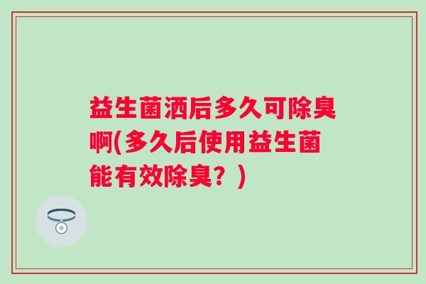 益生菌洒后多久可除臭啊(多久后使用益生菌能有效除臭？)