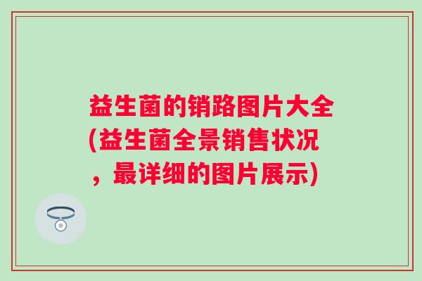 益生菌的销路图片大全(益生菌全景销售状况,详细的图片展示) 益生菌的销路图片大全(益生菌全景销售状况,详细的图片展示)