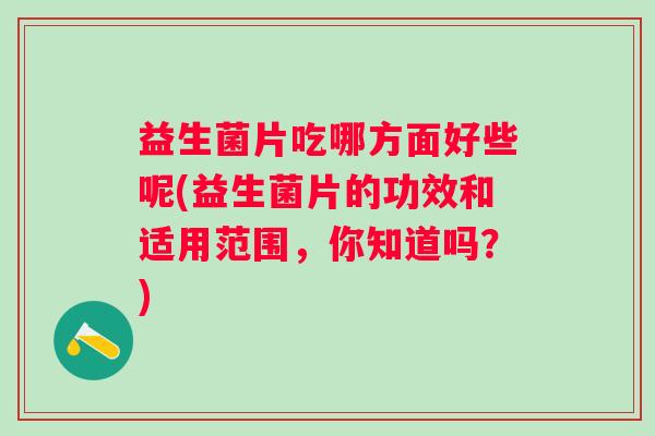 益生菌片吃哪方面好些呢(益生菌片的功效和适用范围,你知道吗?) 益生菌片吃哪方面好些呢(益生菌片的功效和适用范围,你知道吗?)