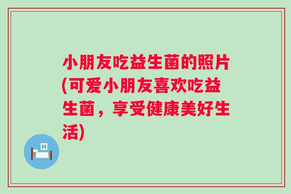 小朋友吃益生菌的照片(可爱小朋友喜欢吃益生菌，享受健康美好生活)