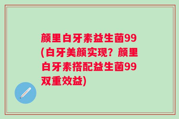 颜里白牙素益生菌99(白牙美颜实现?颜里白牙素搭配益生菌99双重效益) 颜里白牙素益生菌99(白牙美颜实现?颜里白牙素搭配益生菌99双重效益)