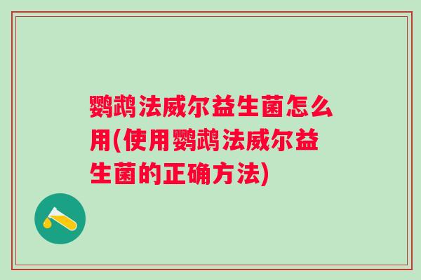 鹦鹉法威尔益生菌怎么用(使用鹦鹉法威尔益生菌的正确方法) 鹦鹉法威尔益生菌怎么用(使用鹦鹉法威尔益生菌的正确方法)
