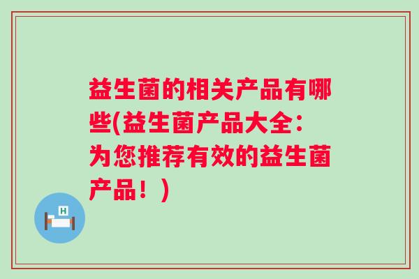 益生菌的相关产品有哪些(益生菌产品大全:为您推荐有效的益生菌产品!) 益生菌的相关产品有哪些(益生菌产品大全:为您推荐有效的益生菌产品!)